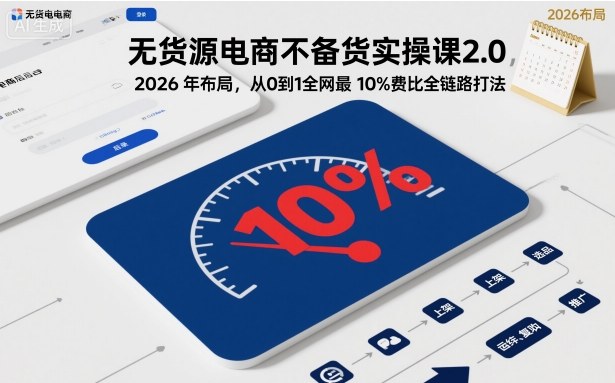 无货源电商不备货实操课2.0，2026年布局，从0到1全网最低10%费比全链路打法【更新26年3月】-赚客网赚