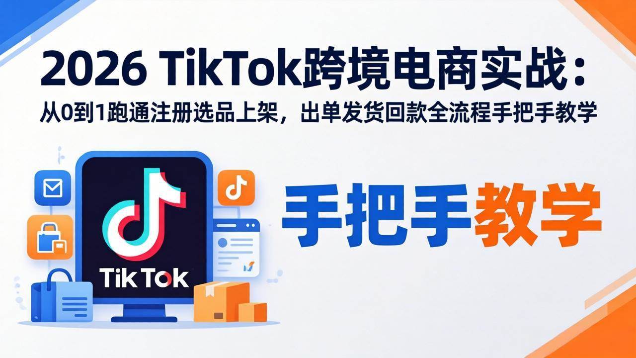 （17850期）2026TikTok跨境电商实战：从0到1跑通注册选品上架，出单发货回款全流程手把手教学-吾藏分享