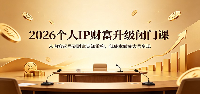2026个人IP财富升级闭门课：从内容起号到财富认知重构，低成本做成大号变现-赚客网赚