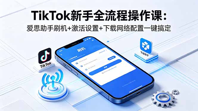 TikTok新手全流程操作课：爱思助手刷机+激活设置+下载网络配置一键搞定-吾藏分享