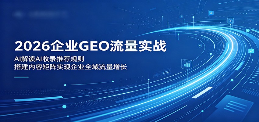 2026企业GEO流量实战：解读AI收录推荐规则，搭建内容矩阵实现企业全域流量增长-雷总联盟