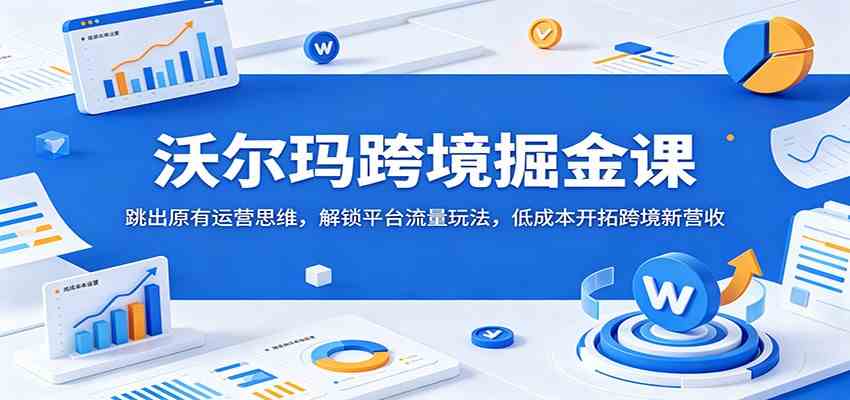 沃尔玛跨境掘金课：跳出原有运营思维，解锁平台流量玩法，低成本开拓跨境新营收-吾藏分享
