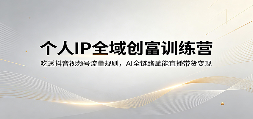个人IP全域创富训练营：吃透抖音视频号流量规则，AI全链路赋能直播带货变现-赚客网赚