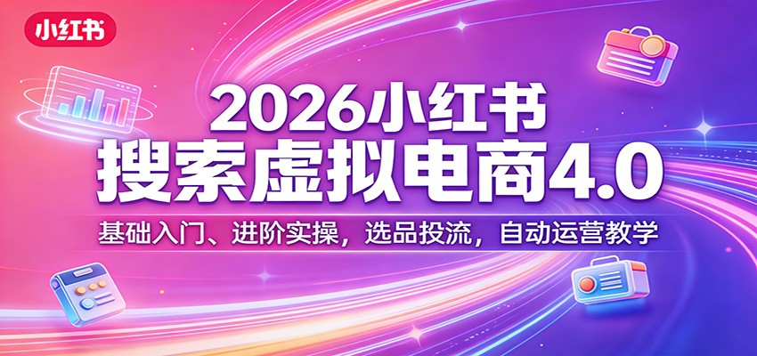 2026小红书搜索虚拟电商4.0：基础入门、进阶实操，选品投流，自动运营教学-微乐源创业网