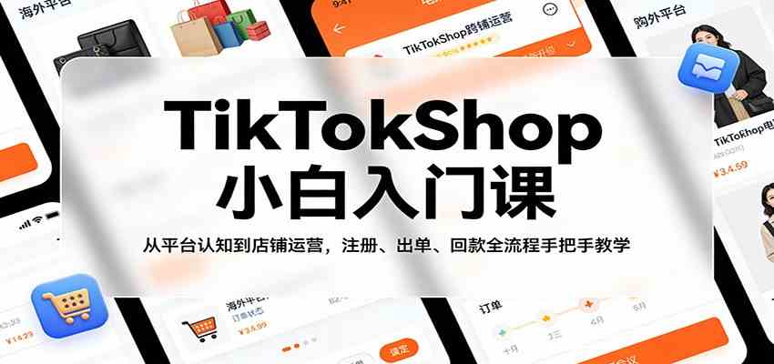TikTokShop小白入门课：从平台认知到店铺运营，注册、出单、回款全流程手把手教学-吾藏分享