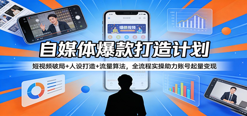 自媒体爆款打造计划：短视频破局+人设打造+流量算法，全流程实操助力账号起量变现-吾藏分享