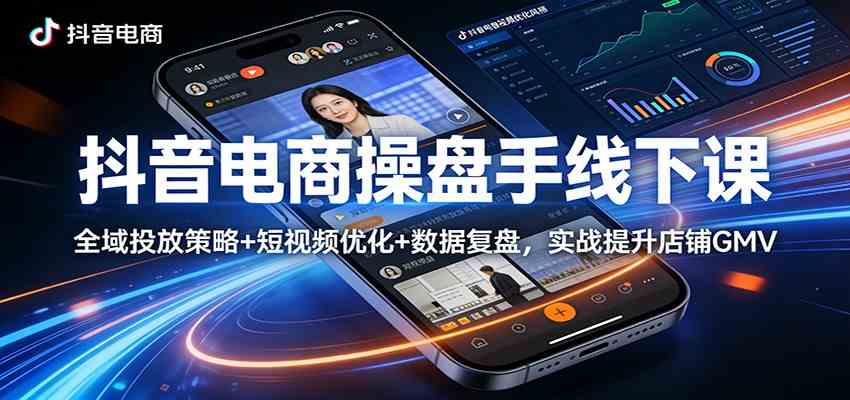 抖音电商操盘手线下课：全域投放策略+ 短视频优化+数据复盘，实战提升店铺GMV-吾藏分享