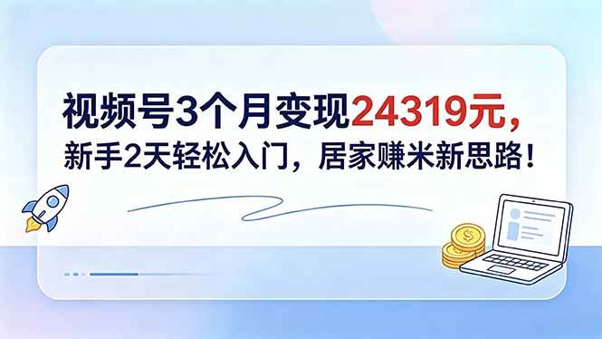 （18585期）视频号3个月变现24319元，新手2天轻松入门，居家赚米新思路！-赚客网赚