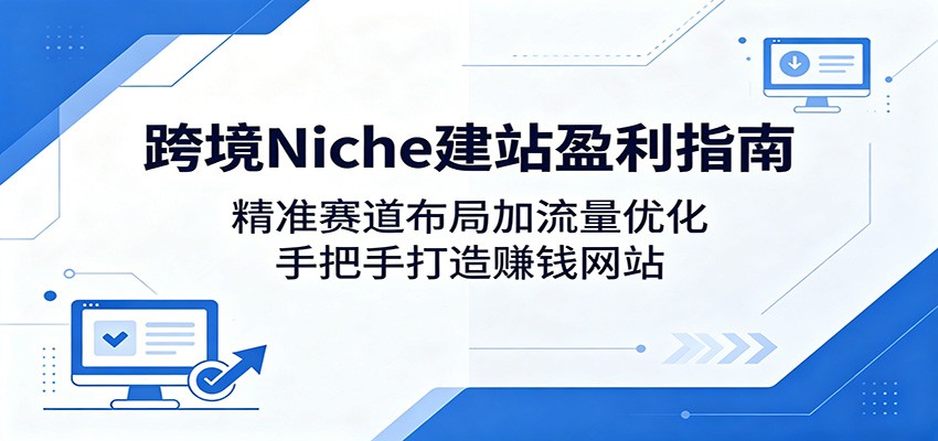 跨境Niche建站盈利指南：精准赛道布局加流量优化，手把手打造赚钱网站-吾藏分享