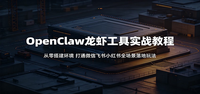 OpenClaw龙虾工具实战教程：从零搭建环境，打通微信飞书小红书全场景落地玩法-赚客网赚