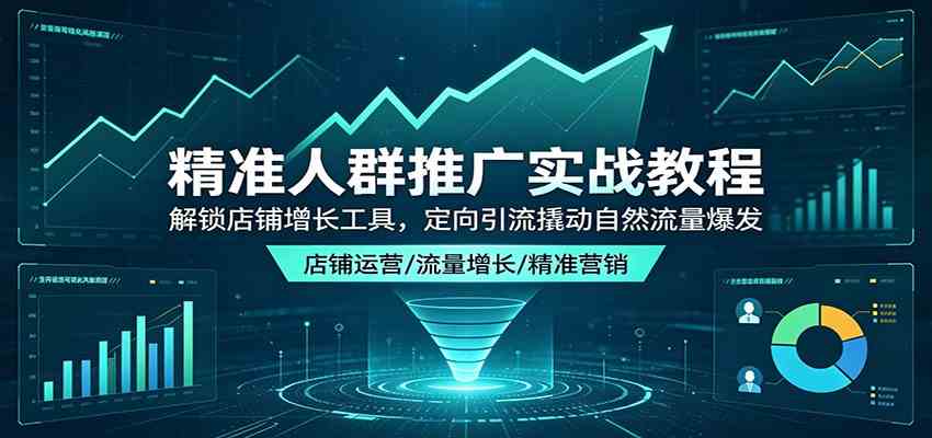 精准人群推广实战教程：解锁店铺增长工具，定向引流撬动自然流量爆发-赚客网赚