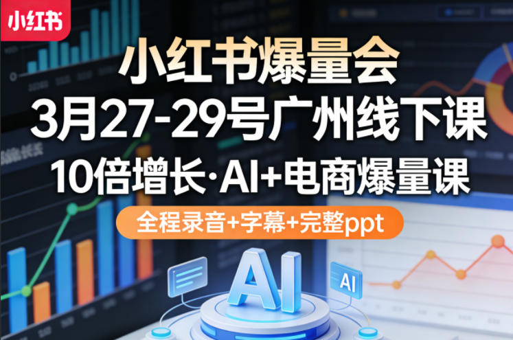 小红书爆量会3月27-29号广州线下课，10倍增长，AI+电商爆量课，全程录音+字幕+完整ppt-赚客网赚