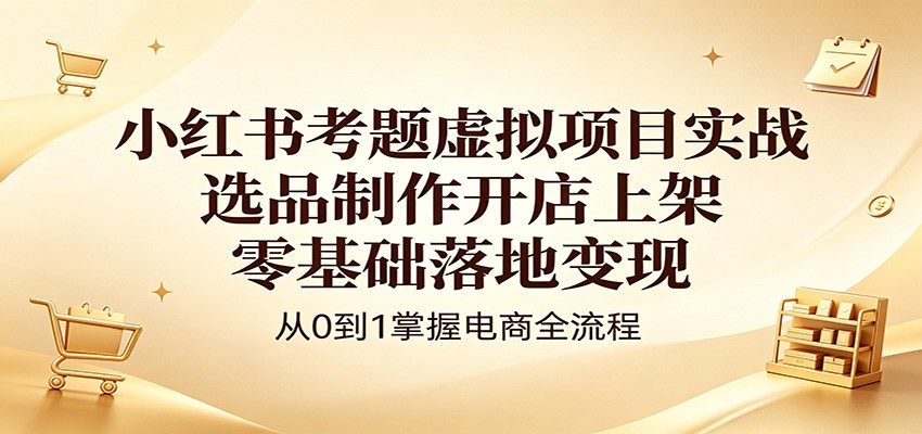 小红书考题虚拟项目实战：选品制作开店上架，零基础落地变现-雷总联盟