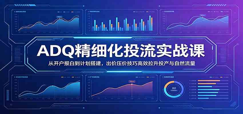 ADQ精细化投流实战课：从开户报白到计划搭建，出价压价技巧高效拉升投产与自然流量-吾藏分享