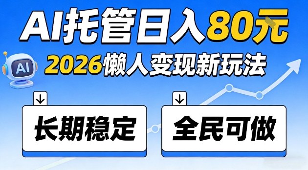 全程“Ai托管”日入80，2026懒人变现新玩法，长期稳定全民可做【揭秘】-赚客网赚