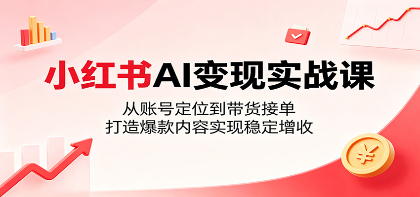 小红书AI变现实战课：从账号定位到带货接单，打造爆款内容实现稳定增收-赚客网赚