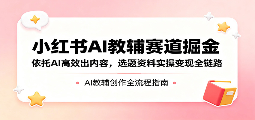 小红书AI教辅赛道掘金：依托AI高效出内容，选题资料实操变现全链路-雷总联盟