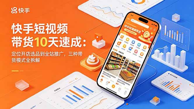 （18706期）快手短视频带货10天速成：定位开店选品到全站推广，三种带货模式全拆解-赚客网赚