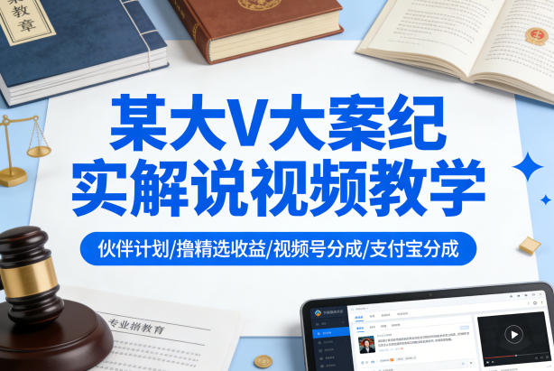 某大V大案纪实解说视频教学，可做伙伴计划、撸精选收益，视频号和支付宝分成计划均可-休闲网赚three