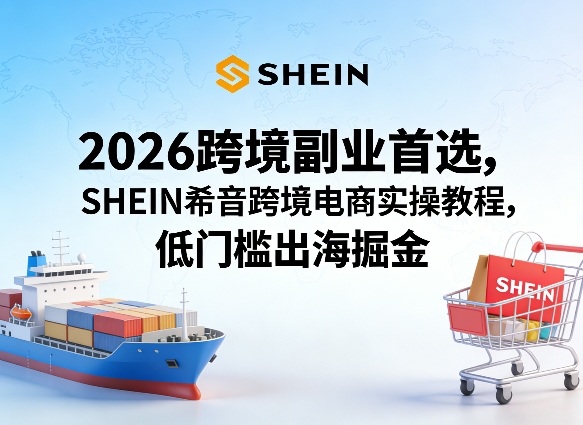 2026跨境副业首选，SHEIN希音跨境电商实操教程，低门槛出海掘金-吾藏分享