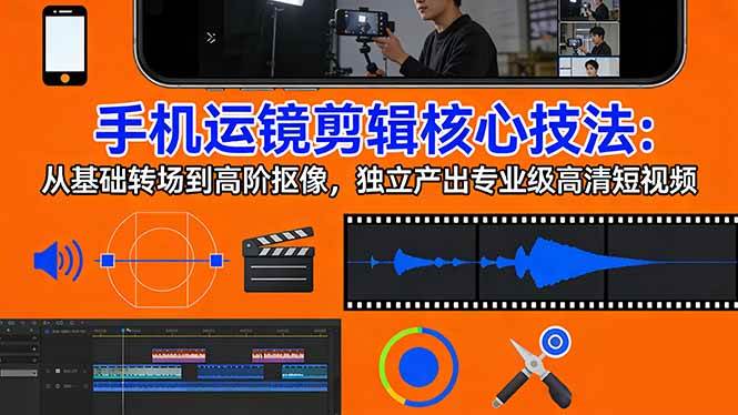 （17702期）手机运镜 剪辑核心技法：从基础转场到高阶抠像，独立产出专业级高清短视频-赚客网赚