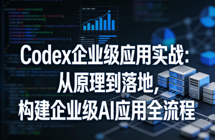 Codex企业级应用实战：从原理到落地，构建企业级AI应用全流程-赚客网赚