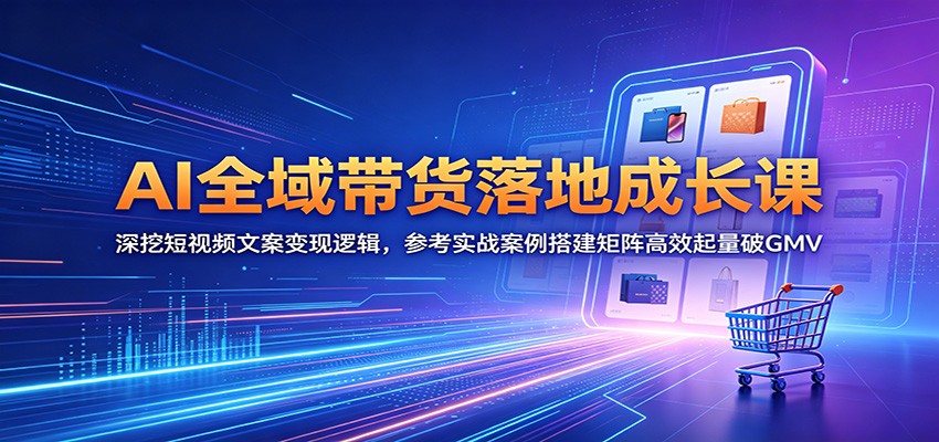 AI全域带货落地成长课：深挖短视频文案变现逻辑，参考实战案例搭建矩阵高效起量破GMV-赚客网赚