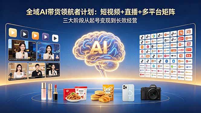 （18593期）全域AI带货领航者计划：短视频+直播+多平台矩阵，三大阶段从起号变现到长效经营-吾藏分享