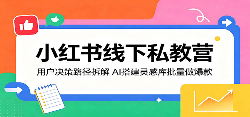 小红书线下私教营：用户决策路径拆解，AI搭建灵感库批量做爆款-雷总联盟