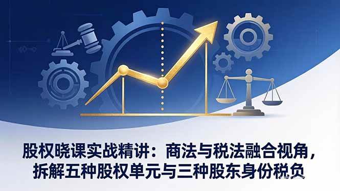 （17706期）股权晓课实战精讲：商法与税法融合视角，拆解五种股权单元与三种股东身份税负-吾藏分享