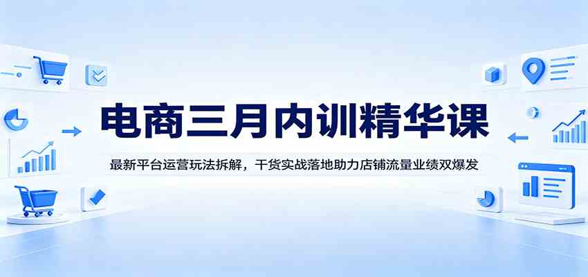 电商三月内训精华课：最新平台运营玩法拆解，干货实战落地助力店铺流量业绩双爆发-吾藏分享