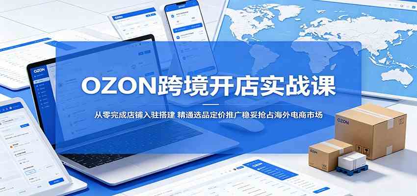 OZON跨境开店实战课：从零完成店铺入驻搭建，精通选品定价推广稳妥抢占海外电商市场-休闲网赚three