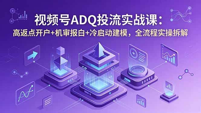 （18623期）视频号ADQ投流实战课：高返点开户+机审报白+冷启动建模，全流程实操拆解-休闲网赚three