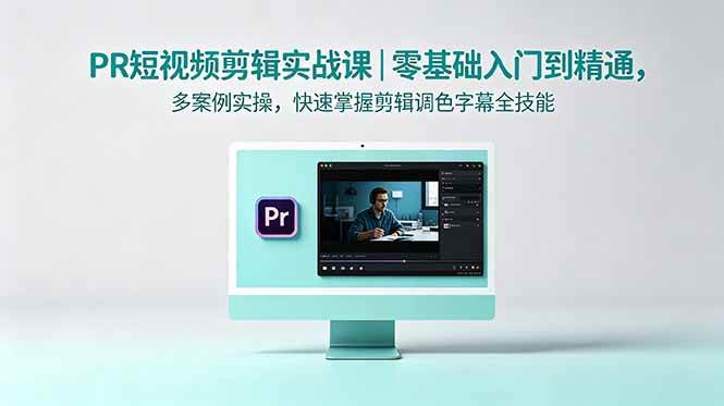 （18633期）PR短视频剪辑实战课｜零基础入门到精通，多案例实操，快速掌握剪辑调色字幕全技能-创客前沿