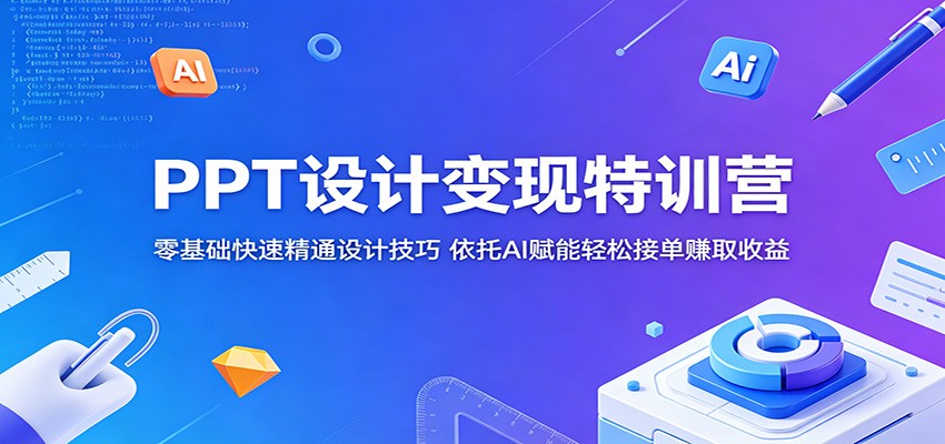 PPT设计变现特训营：零基础快速精通设计技巧，依托AI赋能轻松接单赚取收益-创客前沿