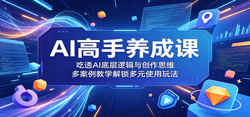 AI高手养成课：吃透AI底层逻辑与创作思维，多案例教学解锁多元使用玩法-吾藏分享