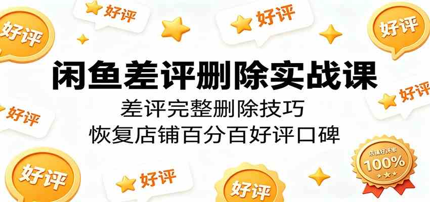 闲鱼差评删除实战课：差评完整删除技巧，恢复店铺百分百好评口碑-雷总联盟
