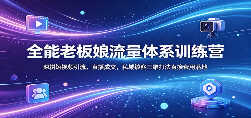 全能老板娘流量体系训练营：深耕短视频引流，直播成交，私域锁客三维打法直接套用落地-吾藏分享