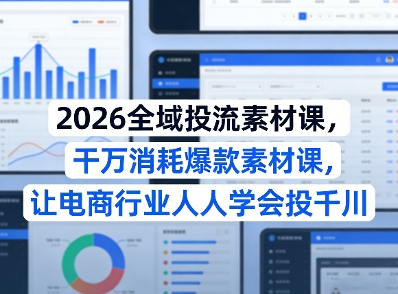 2026全域投流素材课，干万消耗爆款素材课，让电商行业人人学会投千川-赚客网赚