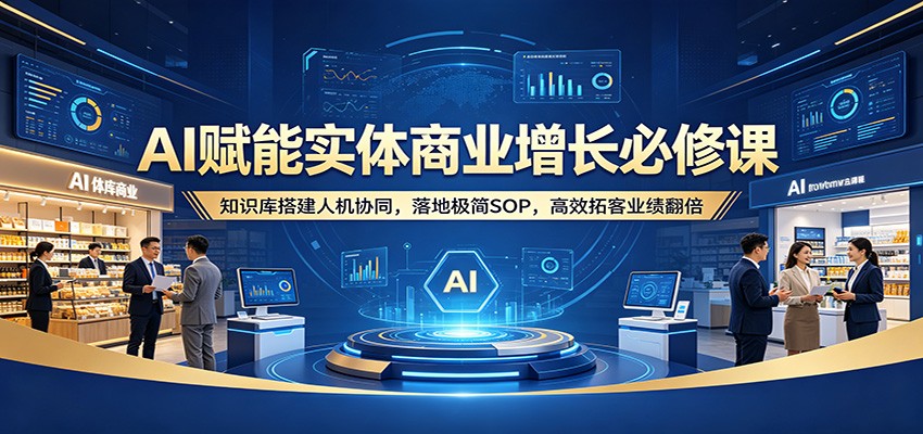 AI赋能实体商业增长必修课：知识库搭建人机协同，落地极简SOP，高效拓客业绩翻倍-创客前沿