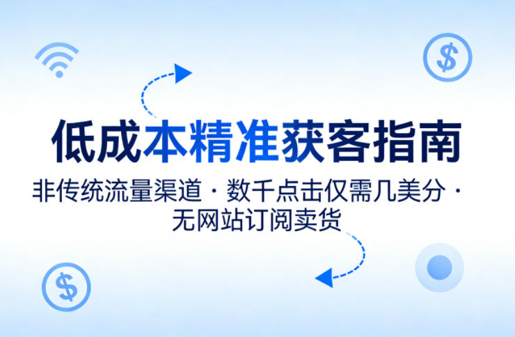 低成本精准获客指南，用非传统流量渠道，实现数千点击仅需几美分，不用网站也能搞订阅卖货-赚客网赚