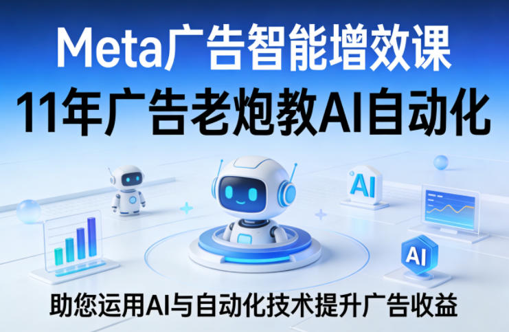Meta广告智能增效课，11年广告老炮教AI自动化，助您运用AI与自动化技术提升广告收益-赚客网赚