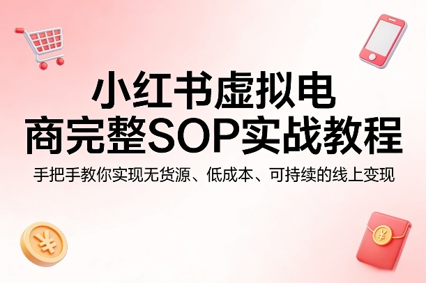 小红书虚拟电商完整SOP实战教程，手把手教你，实现无货源、低成本、可持续的线上变现-吾藏分享