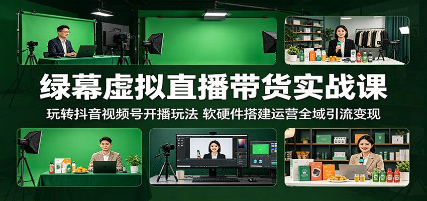 绿幕虚拟直播带货实战课：玩转抖音视频号开播玩法，软硬件搭建运营全域引流变现-创客前沿