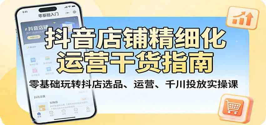 抖音店铺精细化运营干货指南：零基础玩转抖店选品、运营、千川投放实操课-赚客网赚