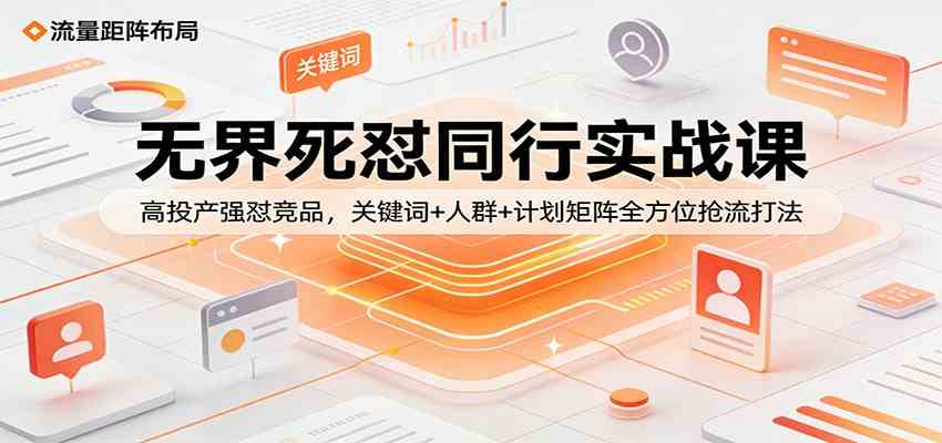 无界死怼同行实战课：高投产强怼竞品，关键词+人群+计划矩阵全方位抢流打法-赚客网赚