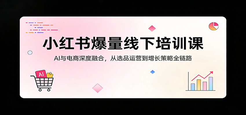 小红书爆量线下培训课：AI与电商深度融合，从选品运营到增长策略全链路-赚客网赚
