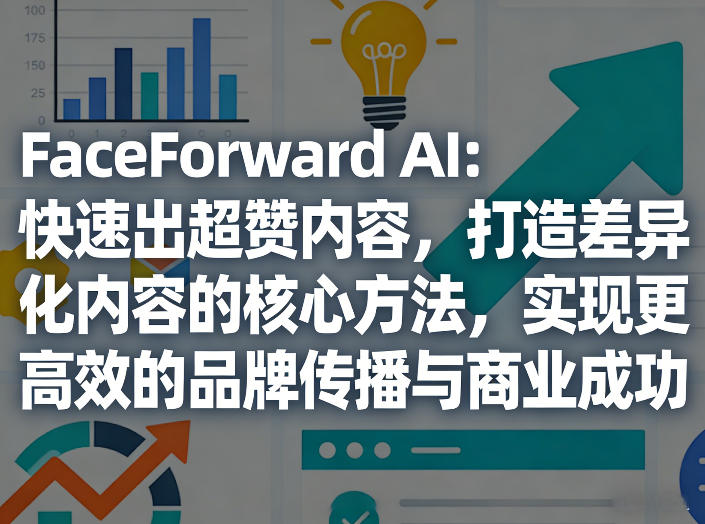 FaceForward AI：快速出超赞内容，打造差异化内容的核心方法，实现更高效的品牌传播与商业成功--