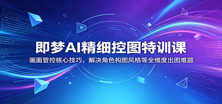 即梦AI精细控图特训课：画面管控核心技巧，解决角色构图风格等全维度出图难题-赚客网赚