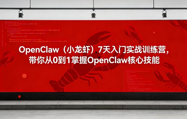 OpenClaw（小龙虾）7天入门实战训练营，带你从0到1掌握OpenClaw核心技能（更新）--